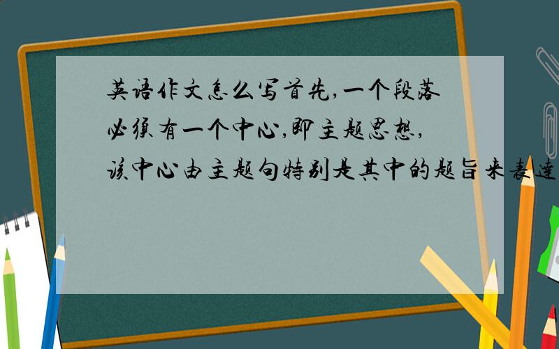 英语作文怎么写首先,一个段落必须有一个中心,即主题思想,该中心由主题句特别是其中的题旨来表达.整个段落必须紧扣这个主题（