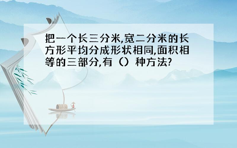 把一个长三分米,宽二分米的长方形平均分成形状相同,面积相等的三部分,有（）种方法?