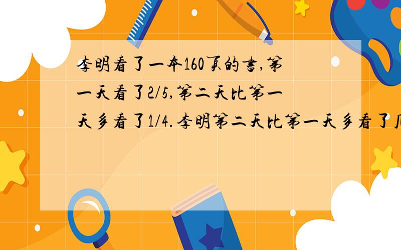 李明看了一本160页的书,第一天看了2/5,第二天比第一天多看了1/4.李明第二天比第一天多看了几页