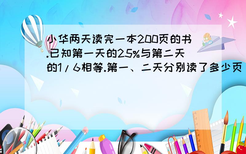 小华两天读完一本200页的书.已知第一天的25%与第二天的1/6相等.第一、二天分别读了多少页