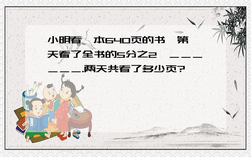 小明看一本640页的书,第一天看了全书的5分之2,＿＿＿＿＿＿.两天共看了多少页?