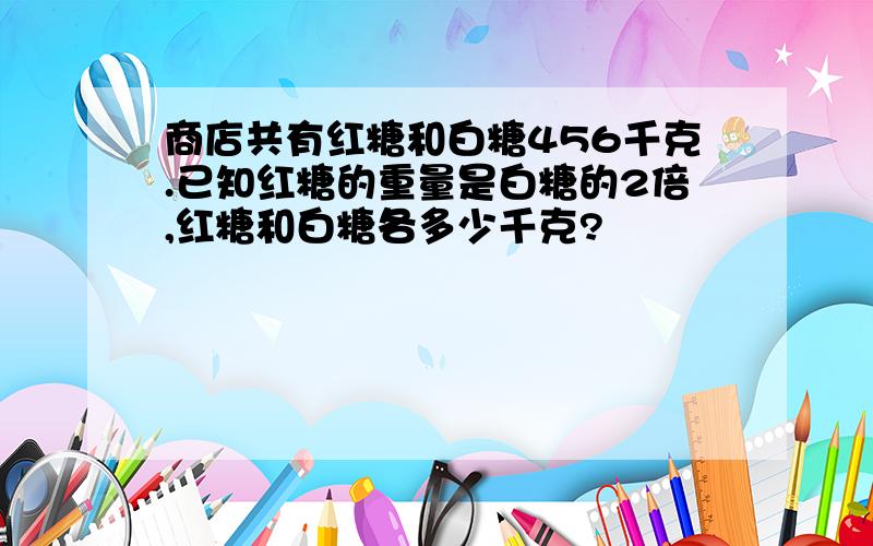 商店共有红糖和白糖456千克.已知红糖的重量是白糖的2倍,红糖和白糖各多少千克?