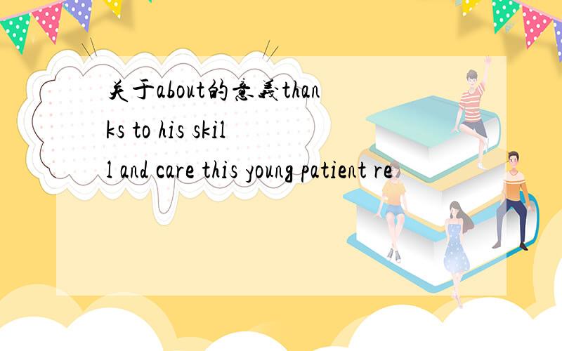 关于about的意义thanks to his skill and care this young patient re