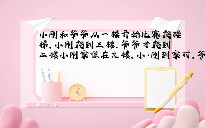 小刚和爷爷从一楼开始比赛爬楼梯,小刚爬到三楼,爷爷才爬到二楼小刚家住在九楼,小·刚到家时,爷爷在几