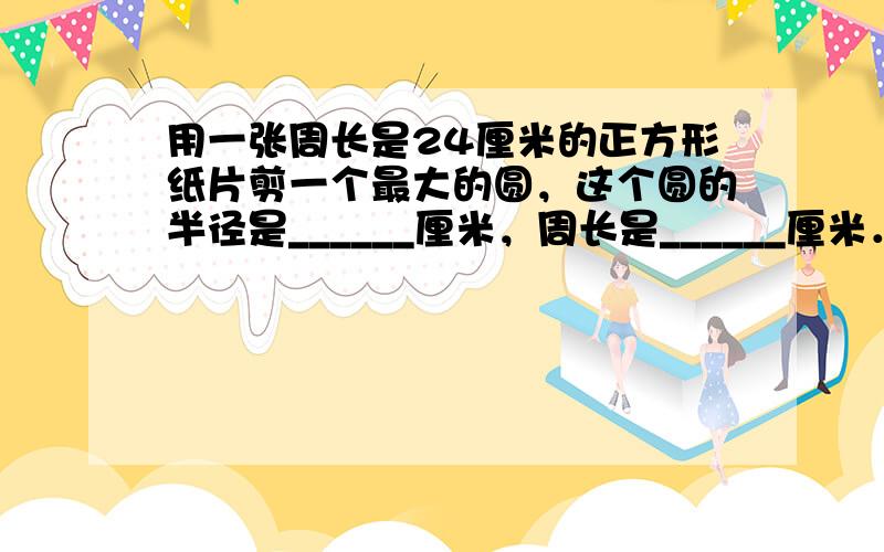 用一张周长是24厘米的正方形纸片剪一个最大的圆，这个圆的半径是______厘米，周长是______厘米．