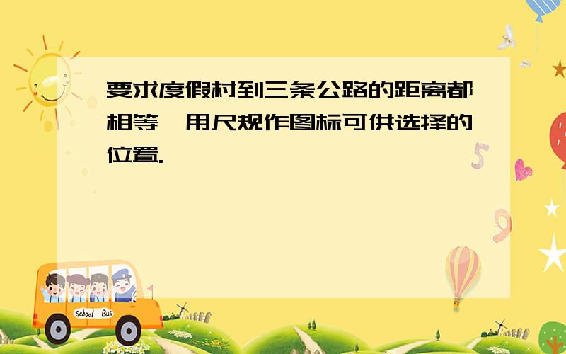 要求度假村到三条公路的距离都相等,用尺规作图标可供选择的位置.