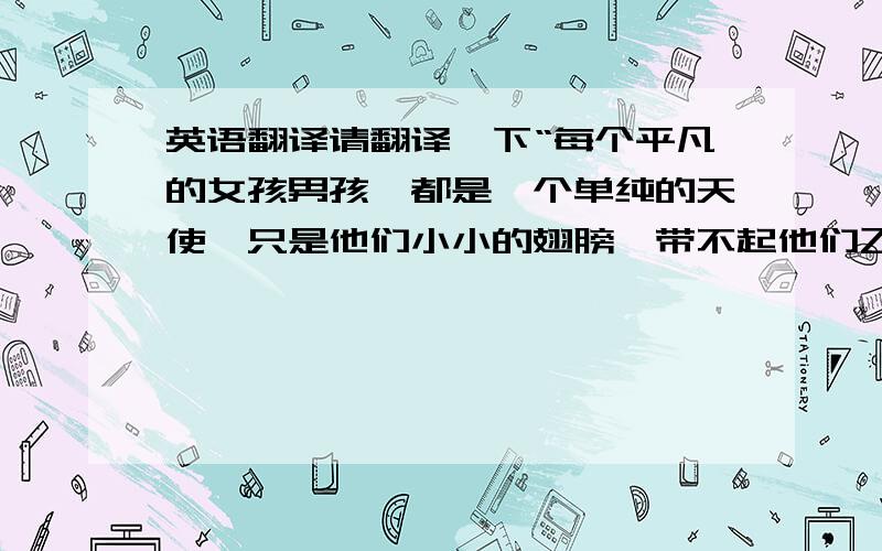 英语翻译请翻译一下“每个平凡的女孩男孩,都是一个单纯的天使,只是他们小小的翅膀,带不起他们飞向纯白的天堂,