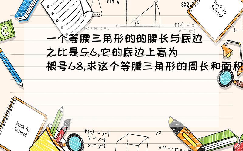 一个等腰三角形的的腰长与底边之比是5:6,它的底边上高为根号68,求这个等腰三角形的周长和面积