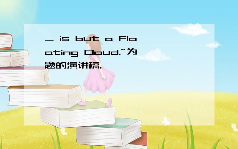 _ is but a Floating Cloud.”为题的演讲稿.