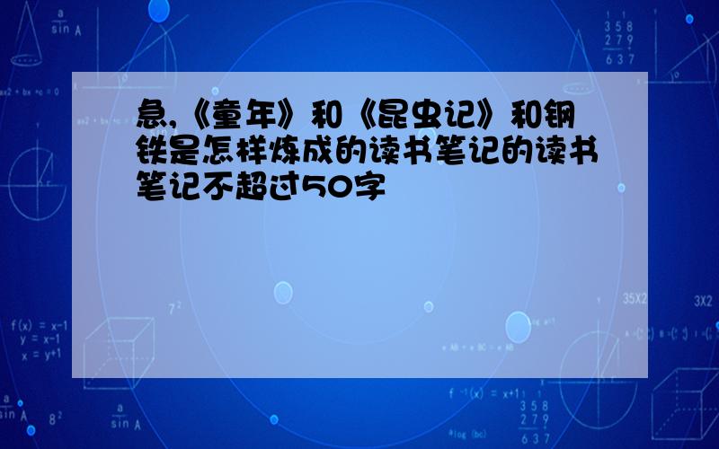 急,《童年》和《昆虫记》和钢铁是怎样炼成的读书笔记的读书笔记不超过50字