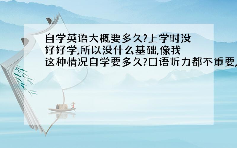 自学英语大概要多久?上学时没好好学,所以没什么基础,像我这种情况自学要多久?口语听力都不重要,我主要是想看懂几本书,是不