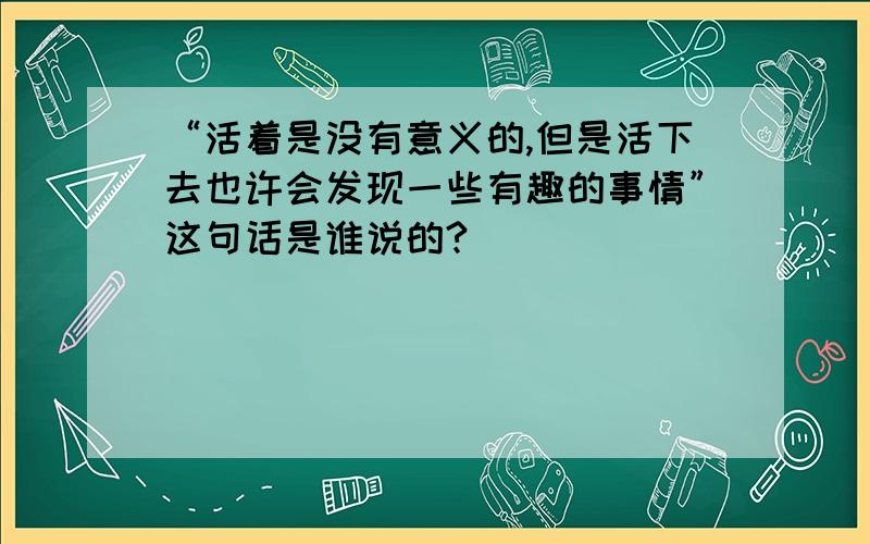 “活着是没有意义的,但是活下去也许会发现一些有趣的事情”这句话是谁说的?