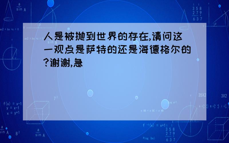 人是被抛到世界的存在,请问这一观点是萨特的还是海德格尔的?谢谢,急