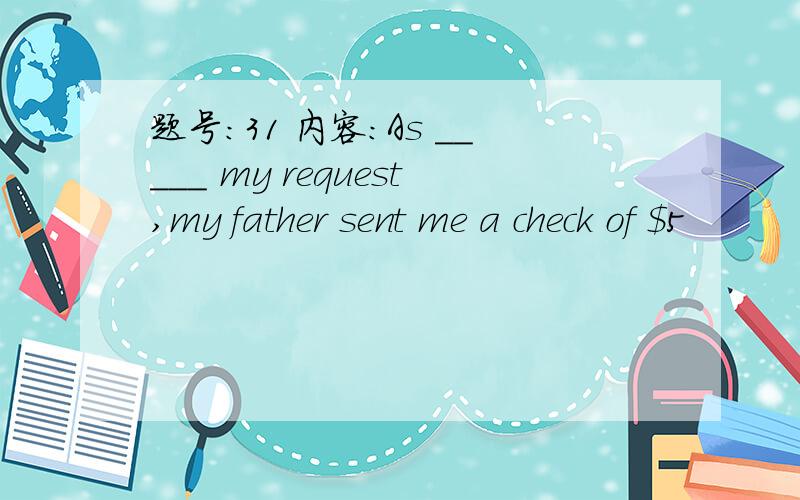 题号:31 内容:As _____ my request,my father sent me a check of $5