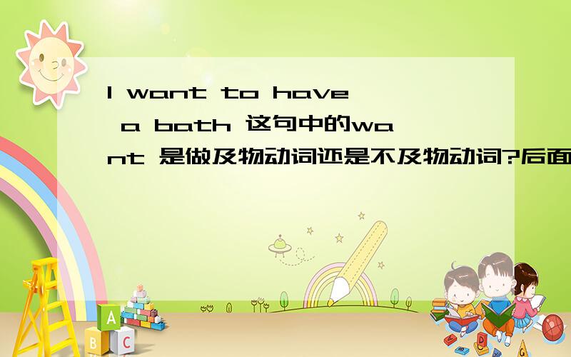 I want to have a bath 这句中的want 是做及物动词还是不及物动词?后面的动词不定时是做宾语还是状