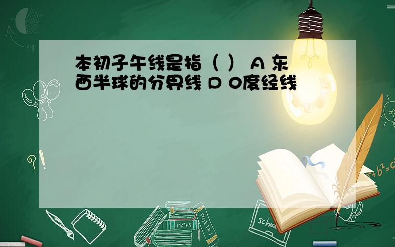 本初子午线是指（ ） A 东西半球的分界线 D 0度经线