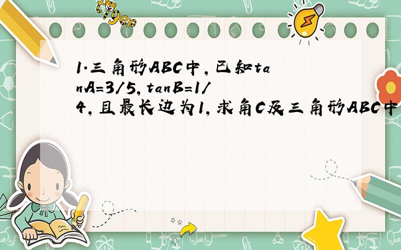 1.三角形ABC中,已知tanA＝3/5,tanB＝1/4,且最长边为1,求角C及三角形ABC中最短边的长.