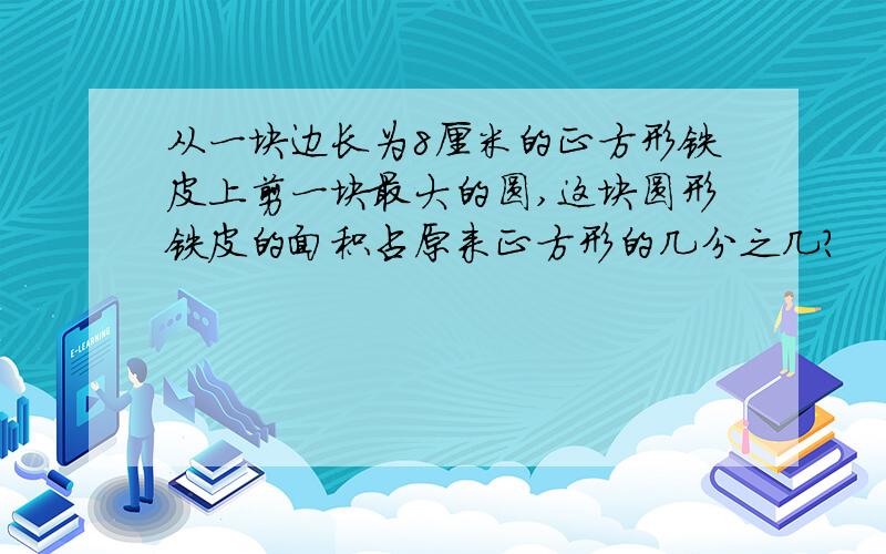 从一块边长为8厘米的正方形铁皮上剪一块最大的圆,这块圆形铁皮的面积占原来正方形的几分之几?