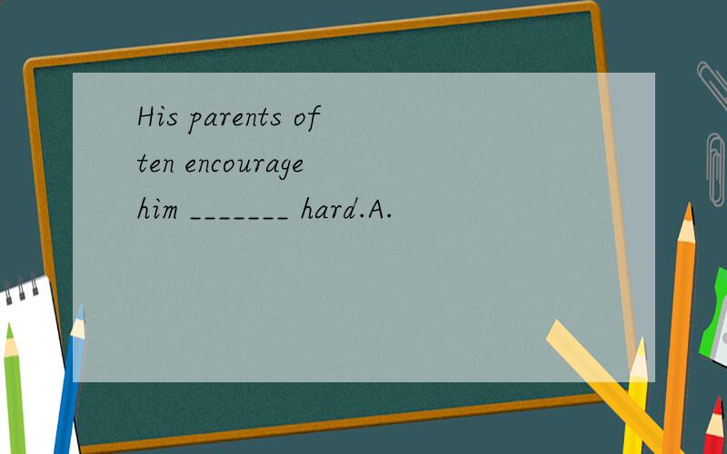 His parents often encourage him _______ hard.A.