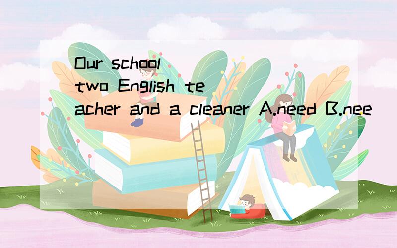 Our school____two English teacher and a cleaner A.need B.nee