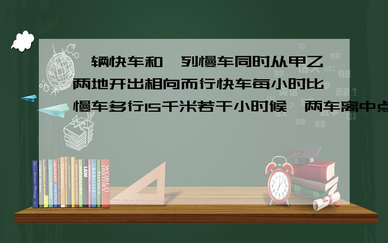 一辆快车和一列慢车同时从甲乙两地开出相向而行快车每小时比慢车多行15千米若干小时候,两车离中点30千米