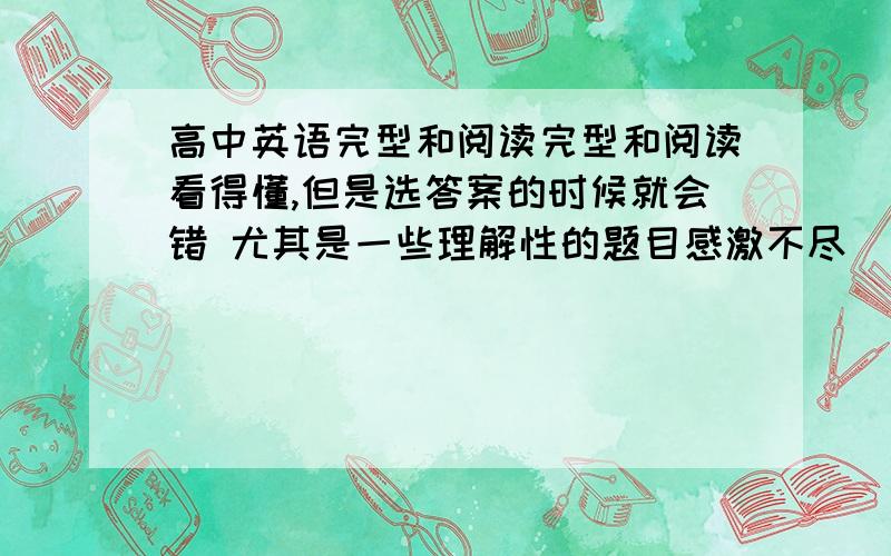 高中英语完型和阅读完型和阅读看得懂,但是选答案的时候就会错 尤其是一些理解性的题目感激不尽