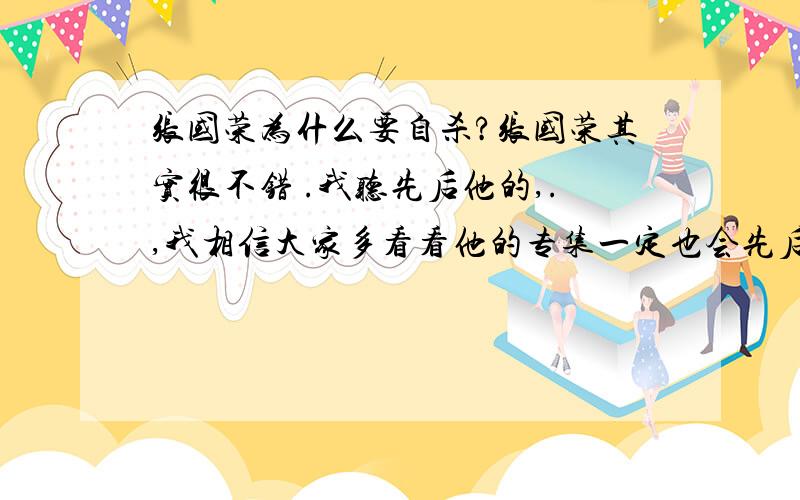 张国荣为什么要自杀?张国荣其实很不错 .我听先后他的,.,我相信大家多看看他的专集一定也会先后喜欢他的.恩恩,,.