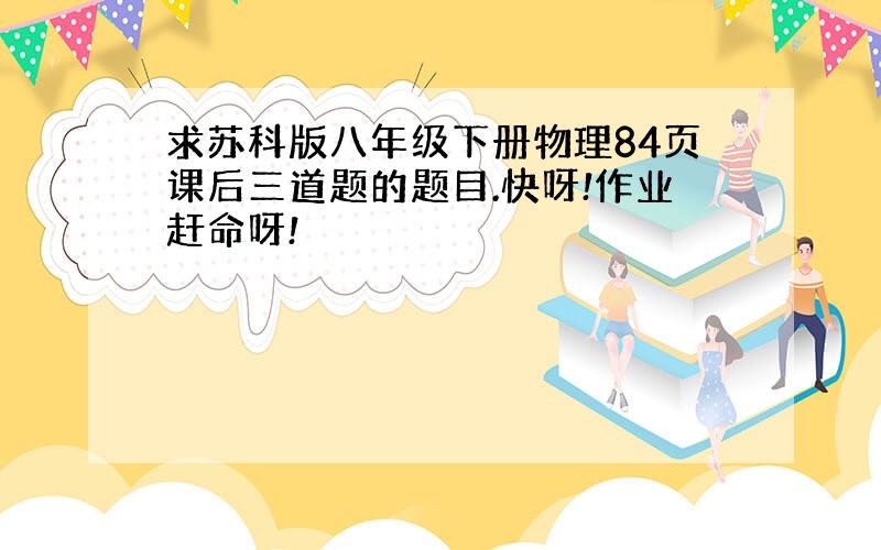 求苏科版八年级下册物理84页课后三道题的题目.快呀!作业赶命呀!