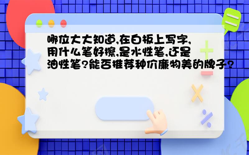 哪位大大知道,在白板上写字,用什么笔好擦,是水性笔,还是油性笔?能否推荐种价廉物美的牌子?