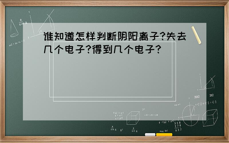 谁知道怎样判断阴阳离子?失去几个电子?得到几个电子?