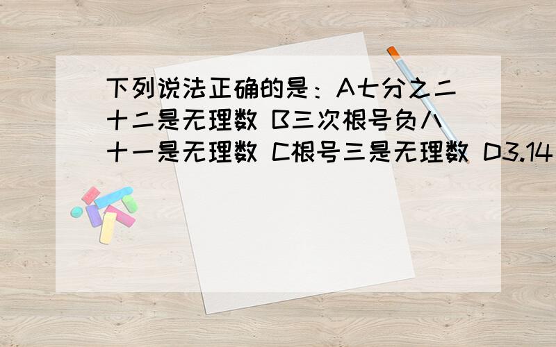 下列说法正确的是：A七分之二十二是无理数 B三次根号负八十一是无理数 C根号三是无理数 D3.14是无理数