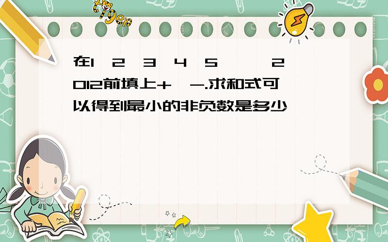 在1,2,3,4,5,……2012前填上+、-.求和式可以得到最小的非负数是多少