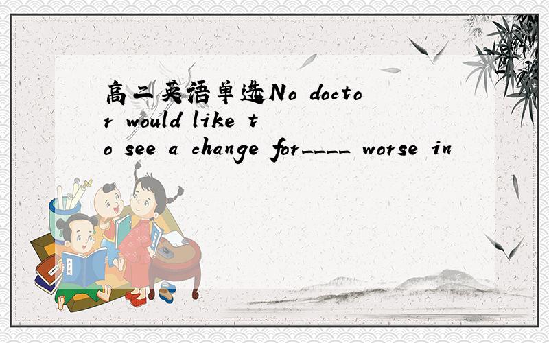 高二英语单选No doctor would like to see a change for____ worse in