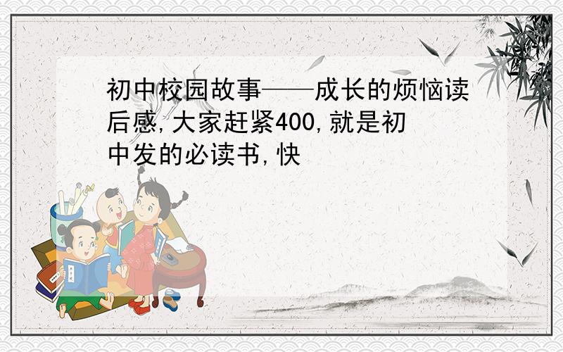 初中校园故事——成长的烦恼读后感,大家赶紧400,就是初中发的必读书,快