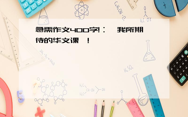 急需作文400字!：{我所期待的华文课}!