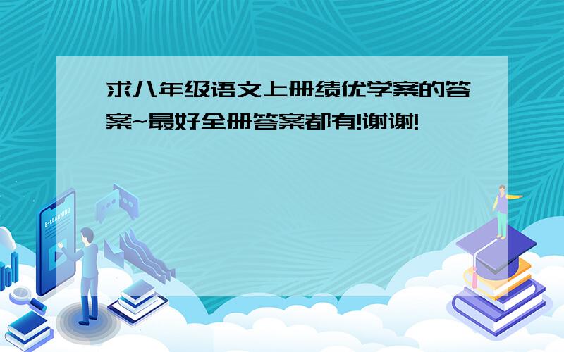 求八年级语文上册绩优学案的答案~最好全册答案都有!谢谢!