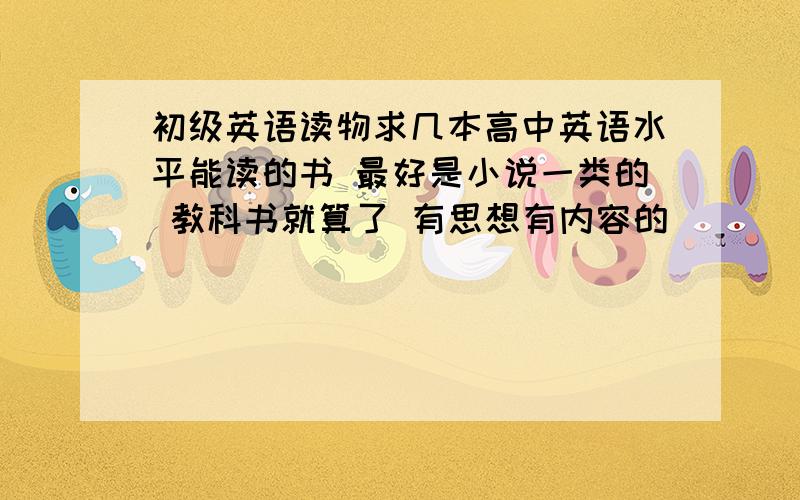 初级英语读物求几本高中英语水平能读的书 最好是小说一类的 教科书就算了 有思想有内容的