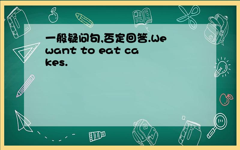 一般疑问句,否定回答.We want to eat cakes.