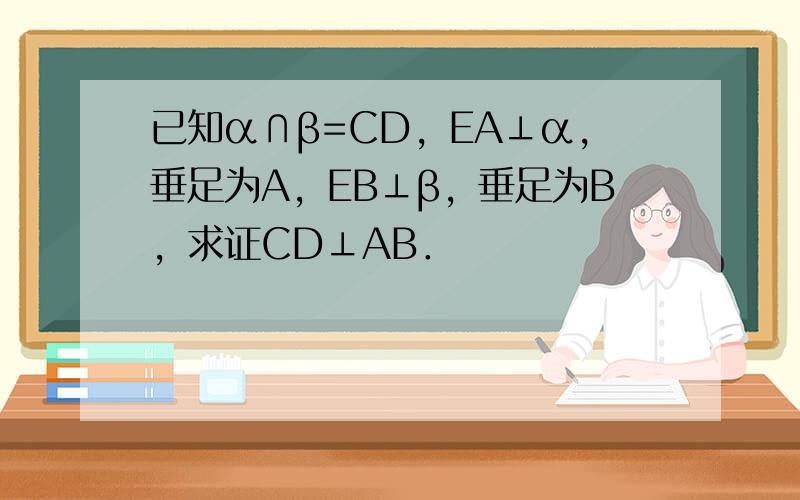 已知α∩β=CD，EA⊥α，垂足为A，EB⊥β，垂足为B，求证CD⊥AB．