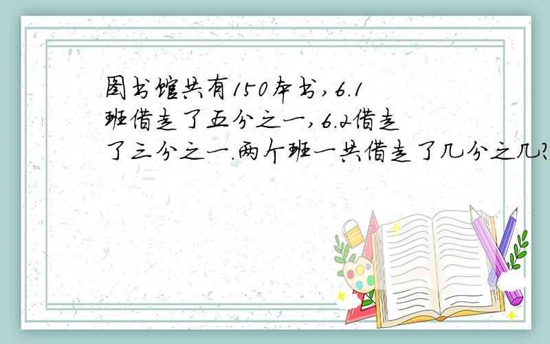 图书馆共有150本书,6.1班借走了五分之一,6.2借走了三分之一.两个班一共借走了几分之几?