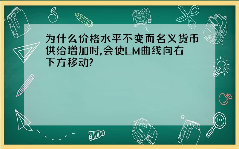 为什么价格水平不变而名义货币供给增加时,会使LM曲线向右下方移动?