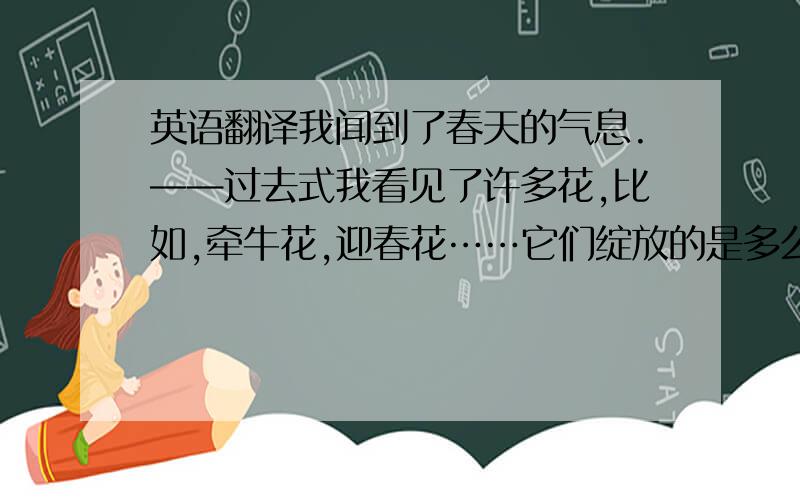 英语翻译我闻到了春天的气息.——过去式我看见了许多花,比如,牵牛花,迎春花……它们绽放的是多么美丽——过去式这句不算.