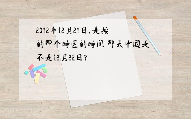 2012年12月21日,是按的那个时区的时间 那天中国是不是12月22日?