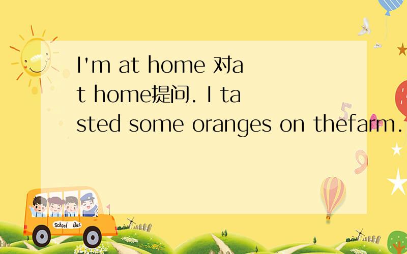 I'm at home 对at home提问. I tasted some oranges on thefarm. 改成