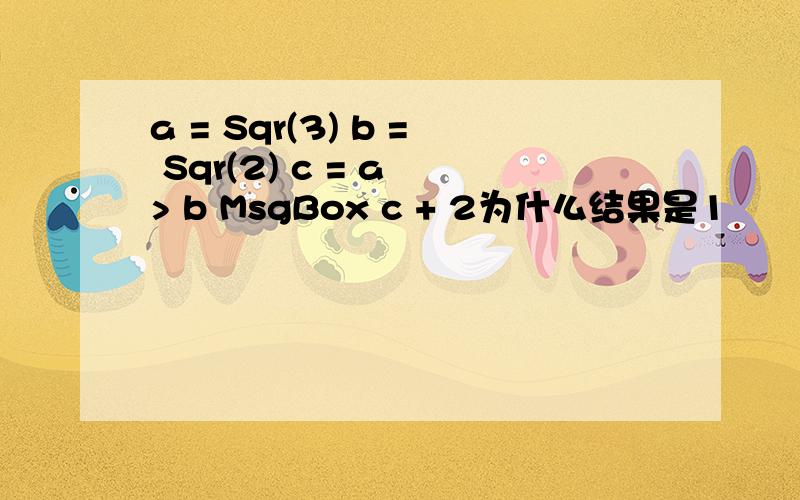 a = Sqr(3) b = Sqr(2) c = a > b MsgBox c + 2为什么结果是1