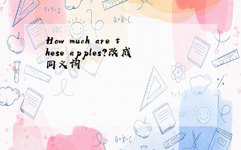 How much are these apples?改成同义词