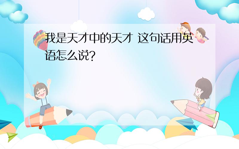 我是天才中的天才 这句话用英语怎么说?