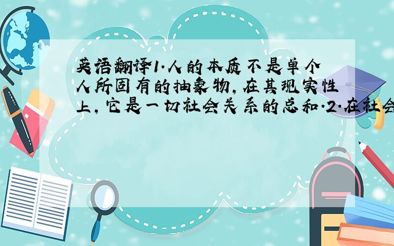 英语翻译1.人的本质不是单个人所固有的抽象物,在其现实性上,它是一切社会关系的总和.2.在社会属性与自然属性的关系中,社