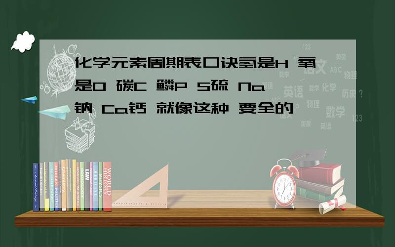 化学元素周期表口诀氢是H 氧是O 碳C 鳞P S硫 Na钠 Ca钙 就像这种 要全的