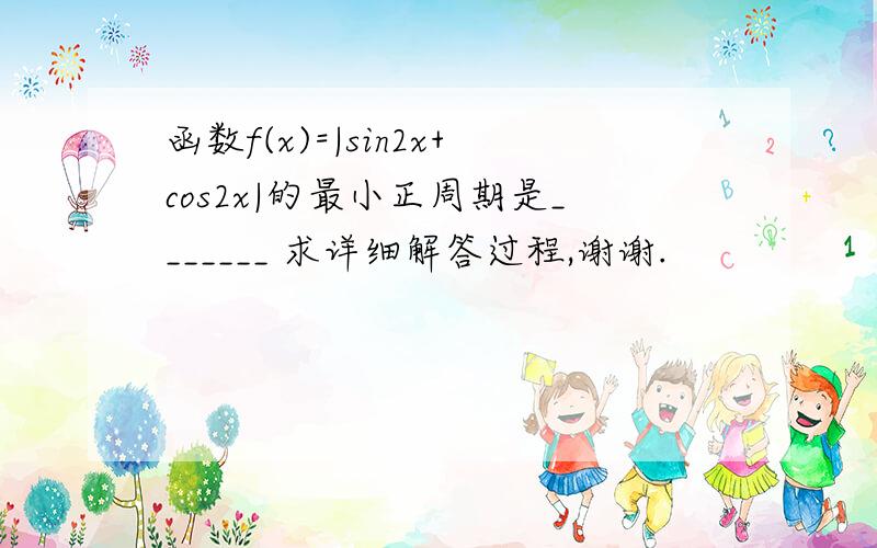 函数f(x)=|sin2x+cos2x|的最小正周期是_______ 求详细解答过程,谢谢.